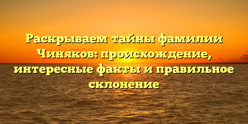 Раскрываем тайны фамилии Чиняков: происхождение, интересные факты и правильное склонение