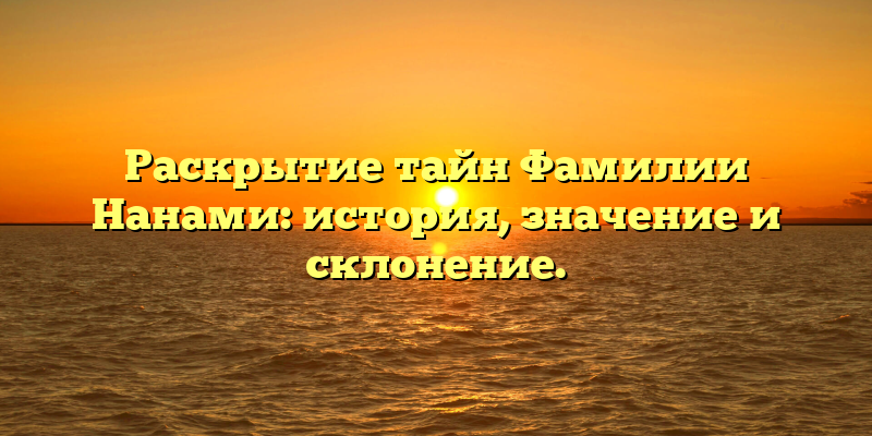 Раскрытие тайн Фамилии Нанами: история, значение и склонение.