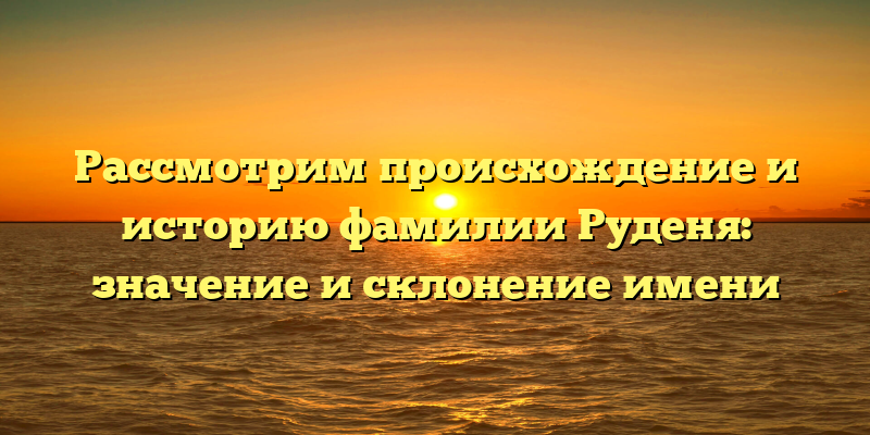 Рассмотрим происхождение и историю фамилии Руденя: значение и склонение имени