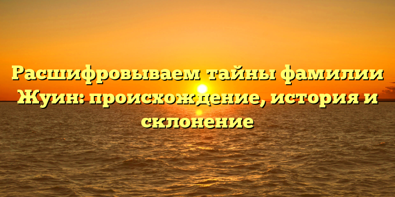 Расшифровываем тайны фамилии Жуин: происхождение, история и склонение