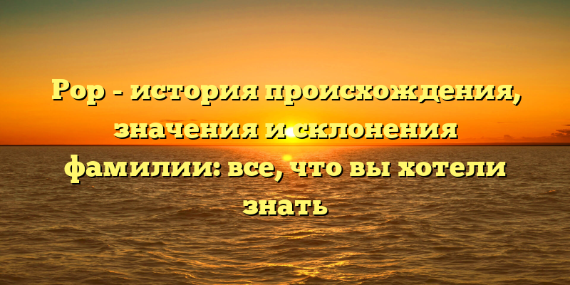 Рор - история происхождения, значения и склонения фамилии: все, что вы хотели знать