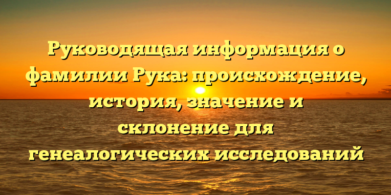 Руководящая информация о фамилии Рука: происхождение, история, значение и склонение для генеалогических исследований