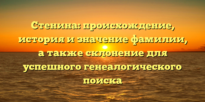 Стенина: происхождение, история и значение фамилии, а также склонение для успешного генеалогического поиска