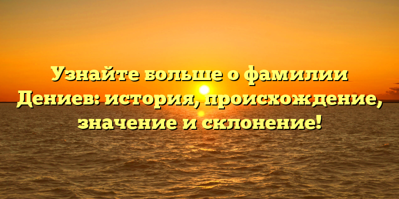 Узнайте больше о фамилии Дениев: история, происхождение, значение и склонение!