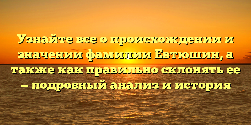 Узнайте все о происхождении и значении фамилии Евтюшин, а также как правильно склонять ее — подробный анализ и история