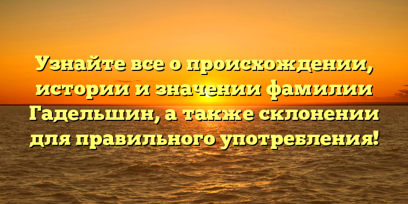 Узнайте все о происхождении, истории и значении фамилии Гадельшин, а также склонении для правильного употребления!