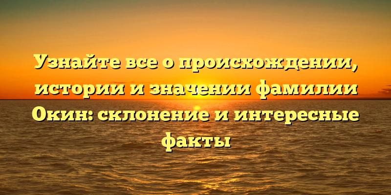 Узнайте все о происхождении, истории и значении фамилии Окин: склонение и интересные факты