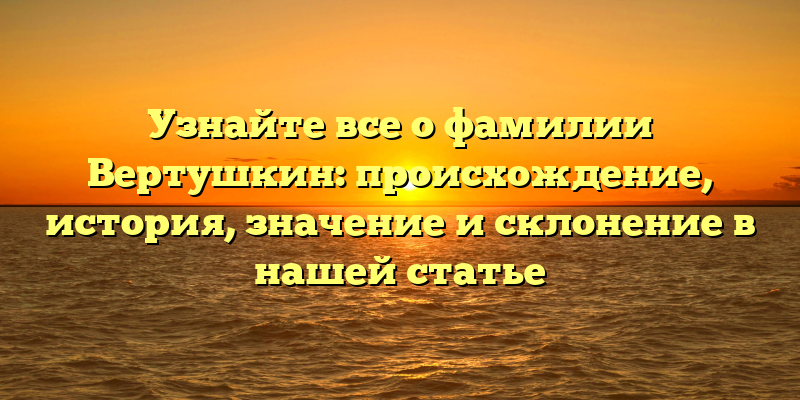 Узнайте все о фамилии Вертушкин: происхождение, история, значение и склонение в нашей статье