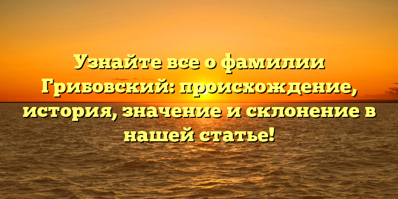 Узнайте все о фамилии Грибовский: происхождение, история, значение и склонение в нашей статье!