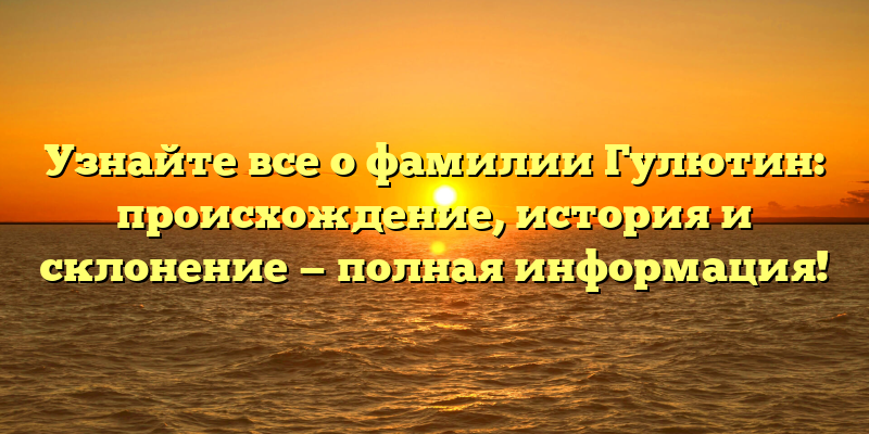 Узнайте все о фамилии Гулютин: происхождение, история и склонение — полная информация!