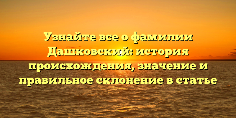 Узнайте все о фамилии Дашковский: история происхождения, значение и правильное склонение в статье