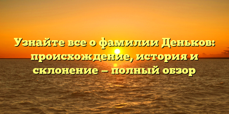 Узнайте все о фамилии Деньков: происхождение, история и склонение — полный обзор
