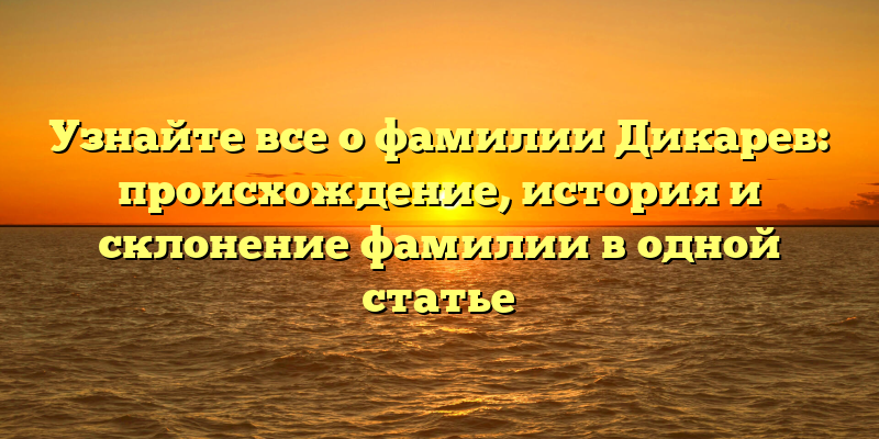 Узнайте все о фамилии Дикарев: происхождение, история и склонение фамилии в одной статье