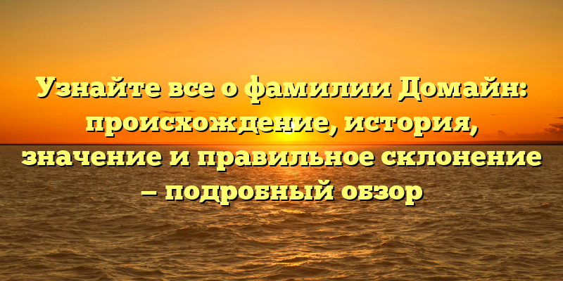 Узнайте все о фамилии Домайн: происхождение, история, значение и правильное склонение — подробный обзор