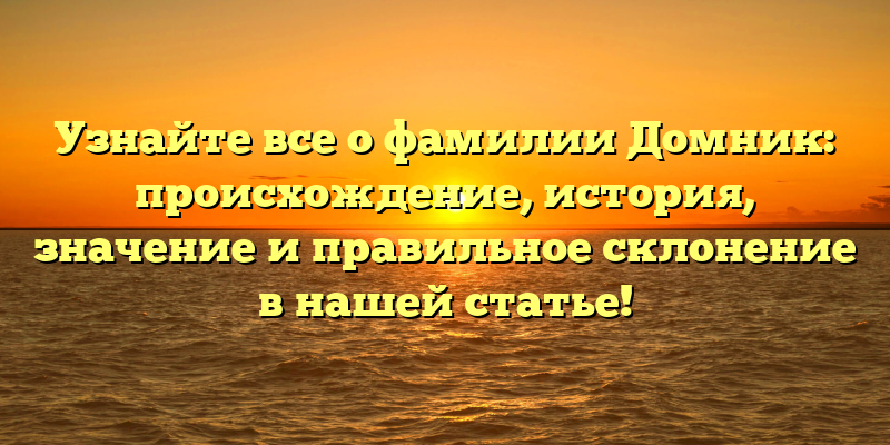Узнайте все о фамилии Домник: происхождение, история, значение и правильное склонение в нашей статье!
