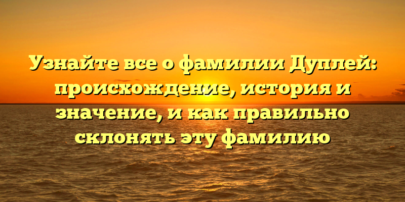 Узнайте все о фамилии Дуплей: происхождение, история и значение, и как правильно склонять эту фамилию