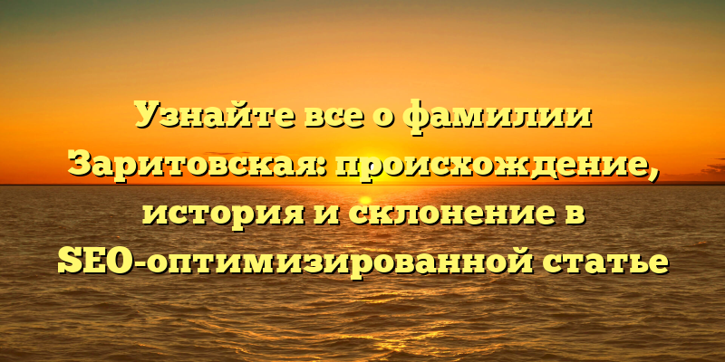 Узнайте все о фамилии Заритовская: происхождение, история и склонение в SEO-оптимизированной статье