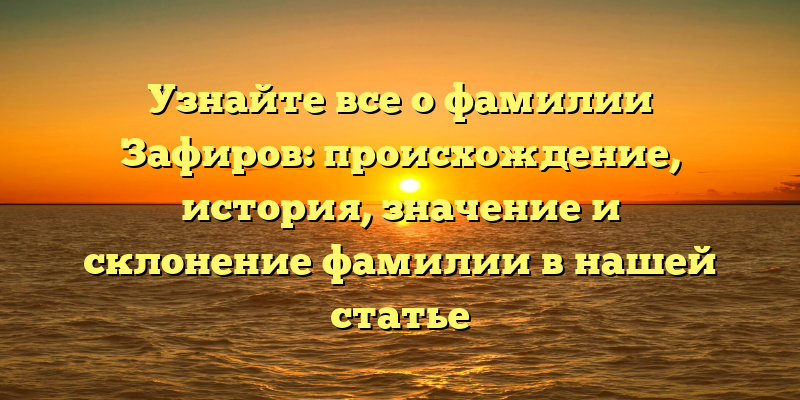 Узнайте все о фамилии Зафиров: происхождение, история, значение и склонение фамилии в нашей статье