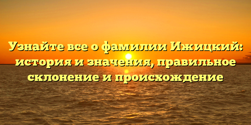 Узнайте все о фамилии Ижицкий: история и значения, правильное склонение и происхождение
