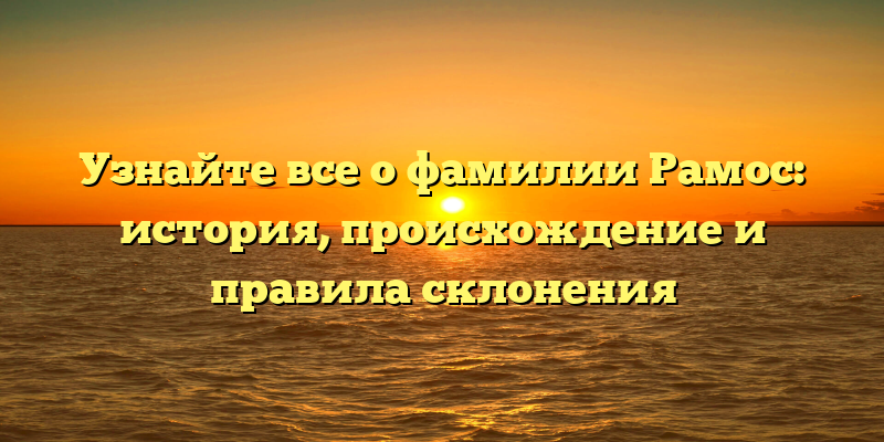 Узнайте все о фамилии Рамос: история, происхождение и правила склонения