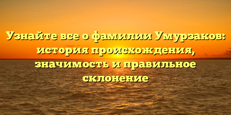 Узнайте все о фамилии Умурзаков: история происхождения, значимость и правильное склонение