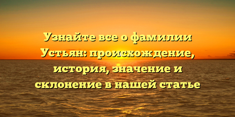 Узнайте все о фамилии Устьян: происхождение, история, значение и склонение в нашей статье