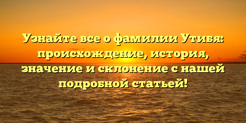 Узнайте все о фамилии Утибя: происхождение, история, значение и склонение с нашей подробной статьей!