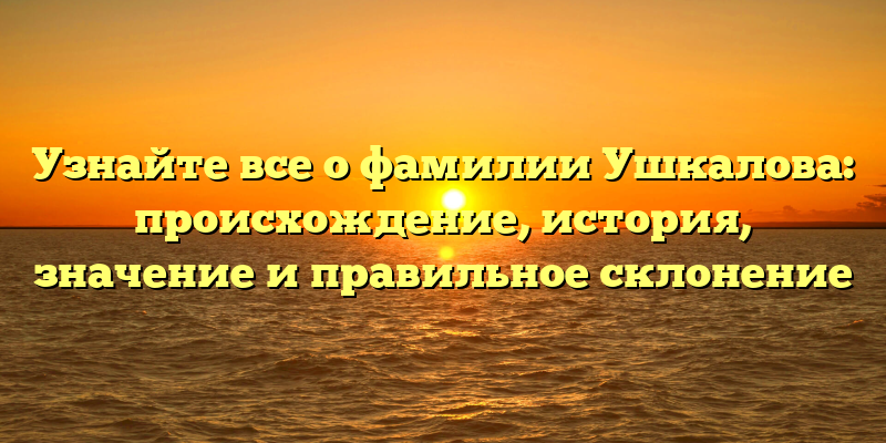 Узнайте все о фамилии Ушкалова: происхождение, история, значение и правильное склонение