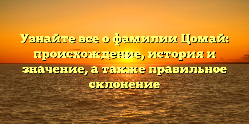 Узнайте все о фамилии Цомай: происхождение, история и значение, а также правильное склонение