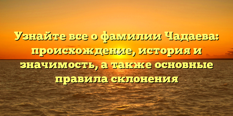 Узнайте все о фамилии Чадаева: происхождение, история и значимость, а также основные правила склонения