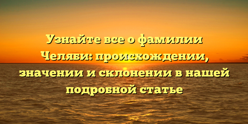 Узнайте все о фамилии Челяби: происхождении, значении и склонении в нашей подробной статье