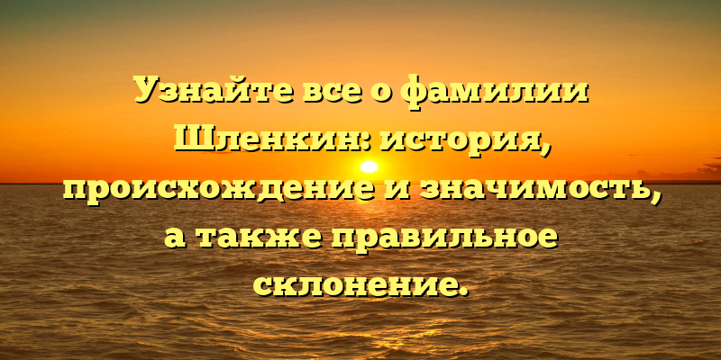 Узнайте все о фамилии Шленкин: история, происхождение и значимость, а также правильное склонение.