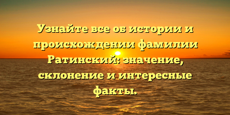 Узнайте все об истории и происхождении фамилии Ратинский: значение, склонение и интересные факты.