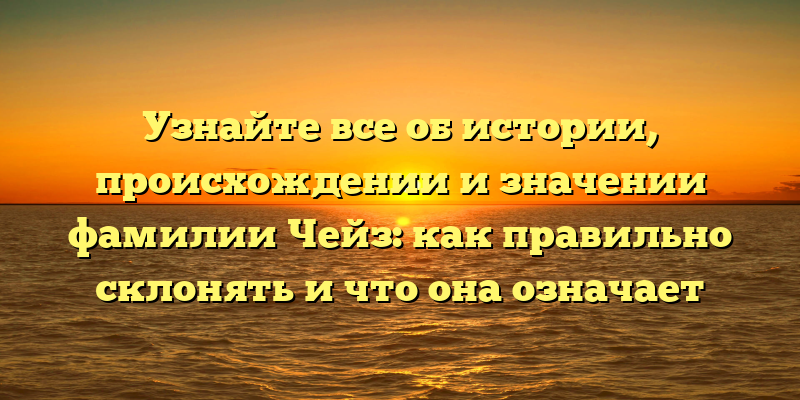 Узнайте все об истории, происхождении и значении фамилии Чейз: как правильно склонять и что она означает