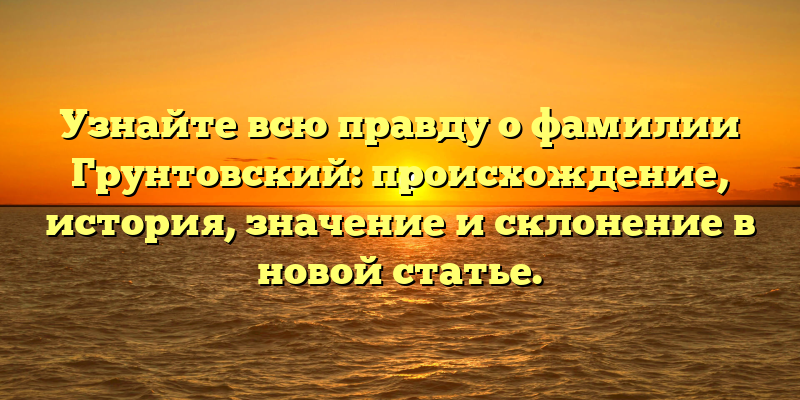 Узнайте всю правду о фамилии Грунтовский: происхождение, история, значение и склонение в новой статье.