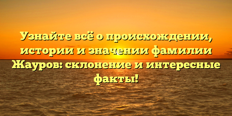 Узнайте всё о происхождении, истории и значении фамилии Жауров: склонение и интересные факты!