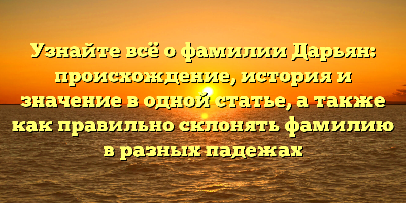 Узнайте всё о фамилии Дарьян: происхождение, история и значение в одной статье, а также как правильно склонять фамилию в разных падежах