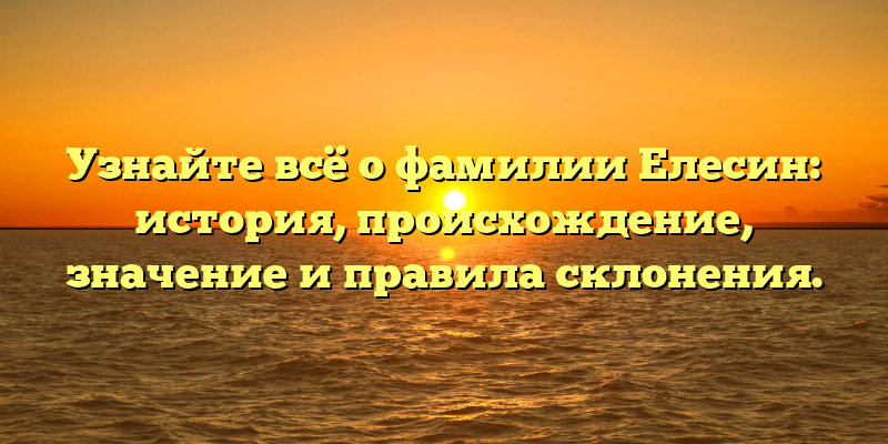 Узнайте всё о фамилии Елесин: история, происхождение, значение и правила склонения.