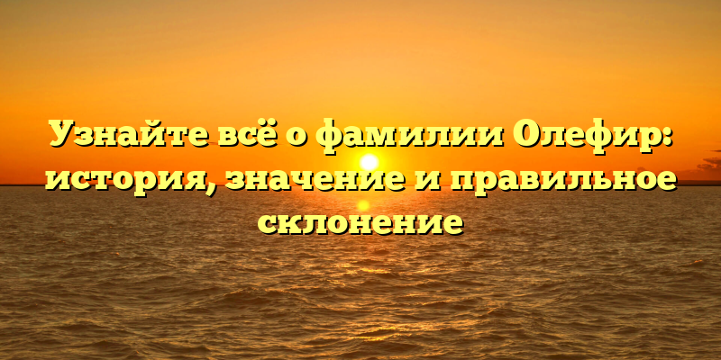 Узнайте всё о фамилии Олефир: история, значение и правильное склонение
