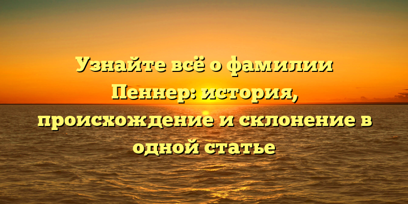 Узнайте всё о фамилии Пеннер: история, происхождение и склонение в одной статье