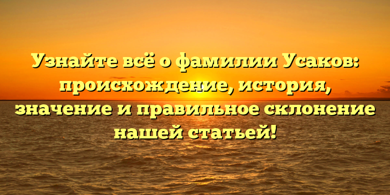 Узнайте всё о фамилии Усаков: происхождение, история, значение и правильное склонение нашей статьей!