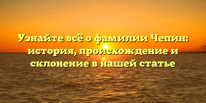 Узнайте всё о фамилии Чепин: история, происхождение и склонение в нашей статье
