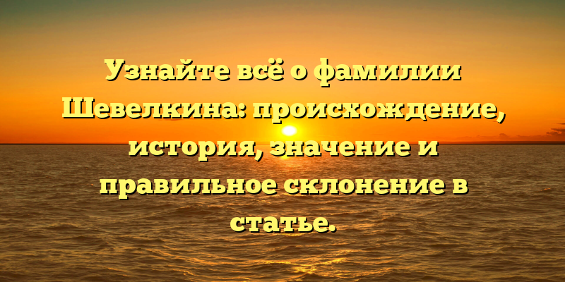 Узнайте всё о фамилии Шевелкина: происхождение, история, значение и правильное склонение в статье.