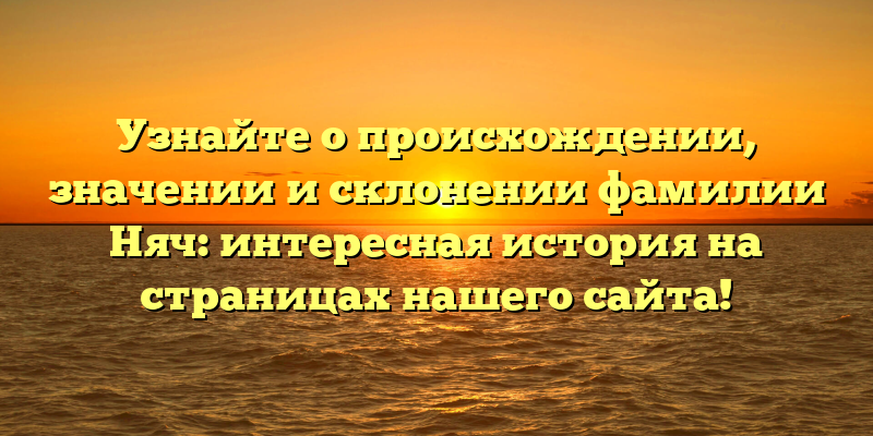 Узнайте о происхождении, значении и склонении фамилии Няч: интересная история на страницах нашего сайта!