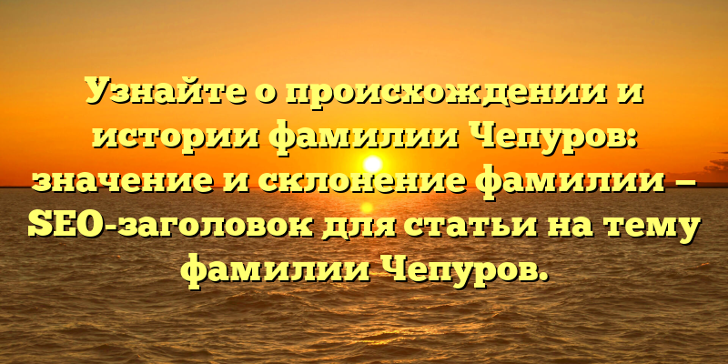 Узнайте о происхождении и истории фамилии Чепуров: значение и склонение фамилии — SEO-заголовок для статьи на тему фамилии Чепуров.