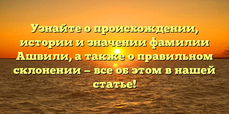 Узнайте о происхождении, истории и значении фамилии Ашвили, а также о правильном склонении — все об этом в нашей статье!