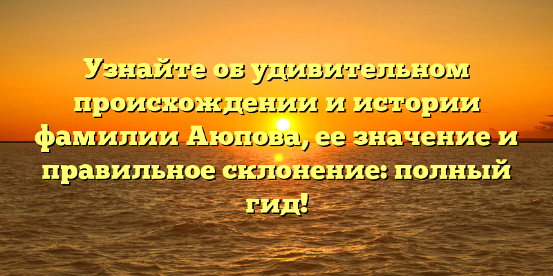 Узнайте об удивительном происхождении и истории фамилии Аюпова, ее значение и правильное склонение: полный гид!