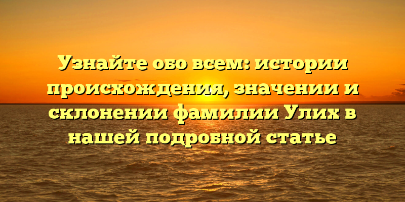 Узнайте обо всем: истории происхождения, значении и склонении фамилии Улих в нашей подробной статье