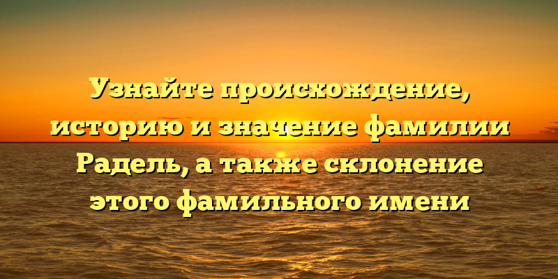 Узнайте происхождение, историю и значение фамилии Радель, а также склонение этого фамильного имени