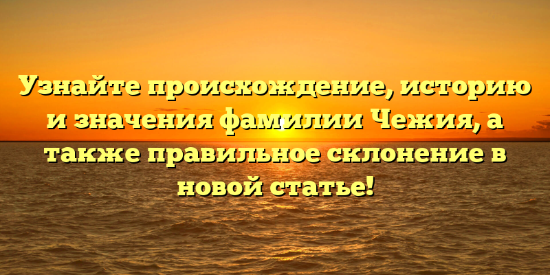 Узнайте происхождение, историю и значения фамилии Чежия, а также правильное склонение в новой статье!